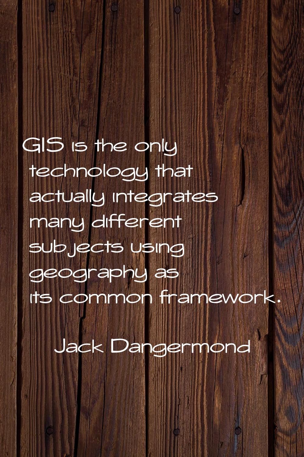 GIS is the only technology that actually integrates many different subjects using geography as its 
