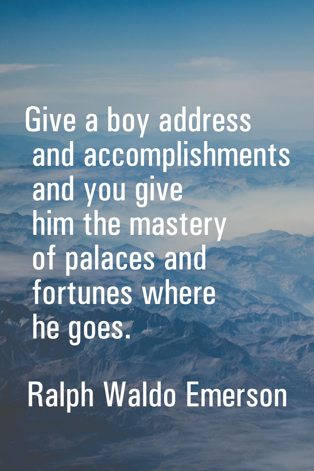 Give a boy address and accomplishments and you give him the mastery of palaces and fortunes where h