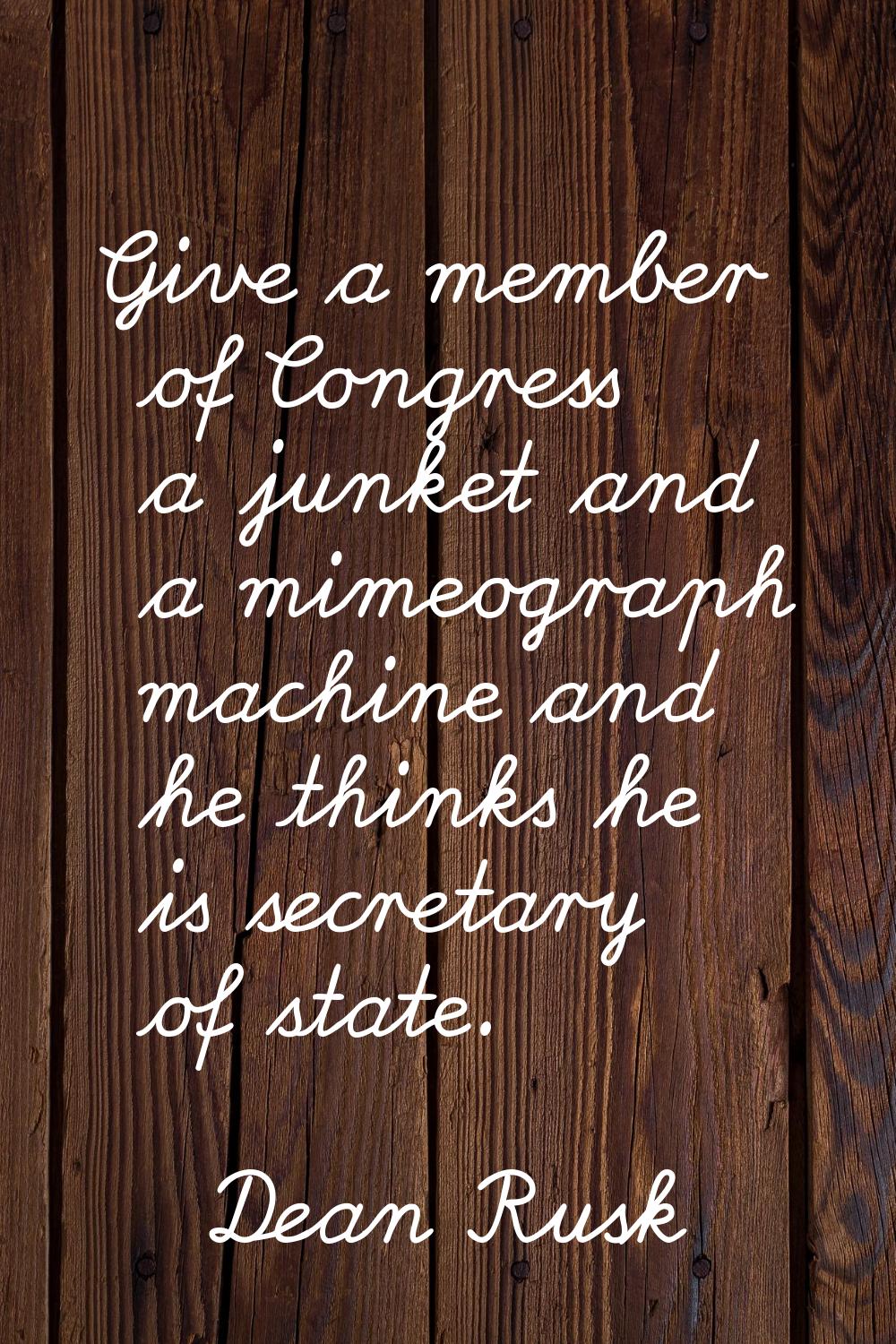 Give a member of Congress a junket and a mimeograph machine and he thinks he is secretary of state.