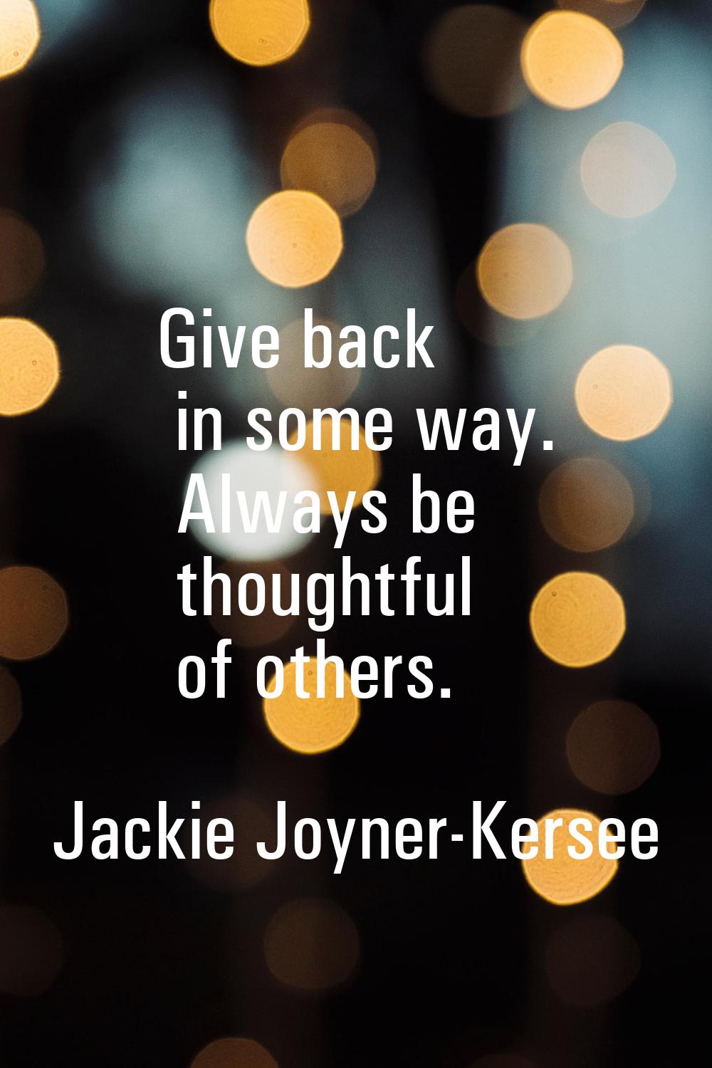 Give back in some way. Always be thoughtful of others.