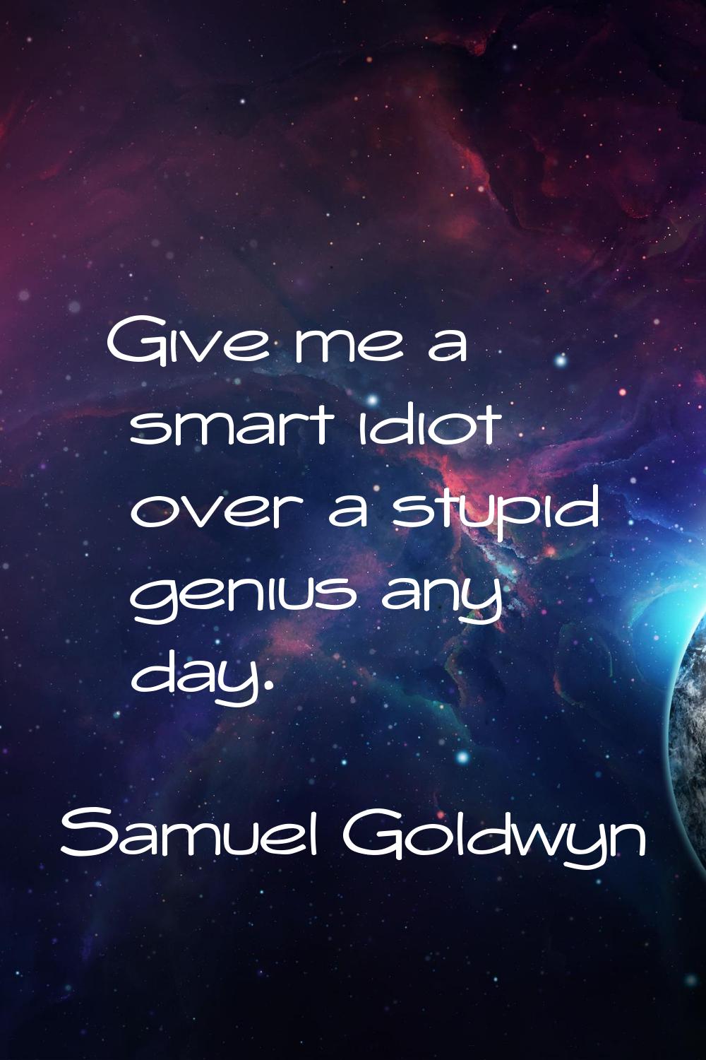 Give me a smart idiot over a stupid genius any day.