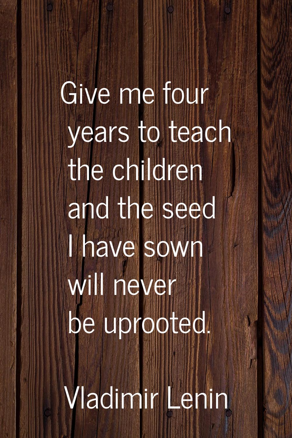 Give me four years to teach the children and the seed I have sown will never be uprooted.