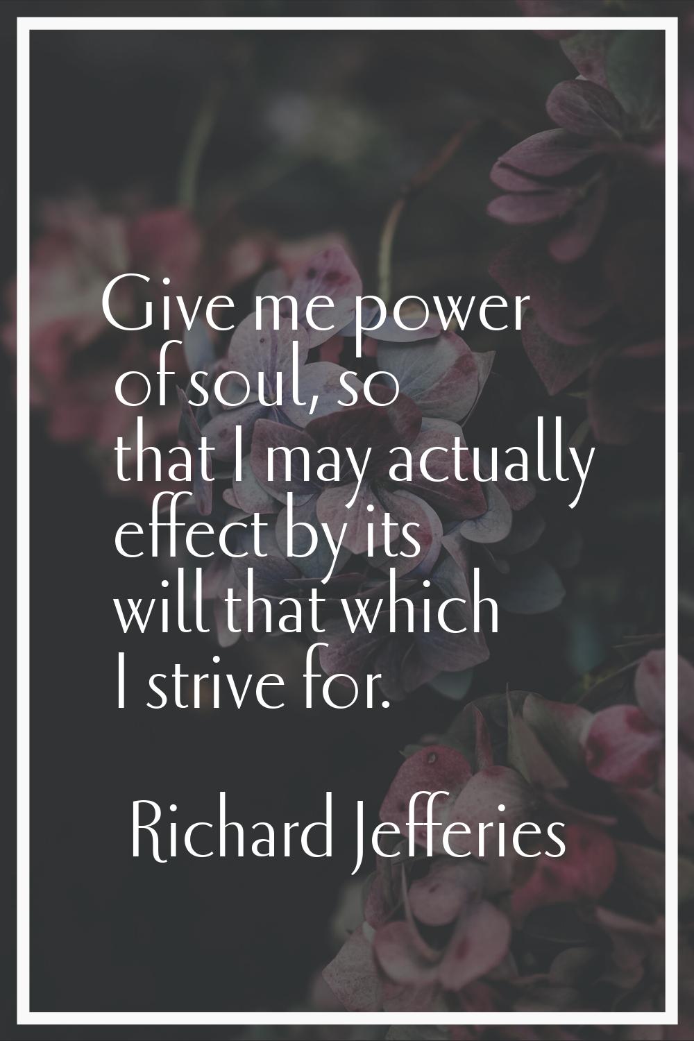 Give me power of soul, so that I may actually effect by its will that which I strive for.