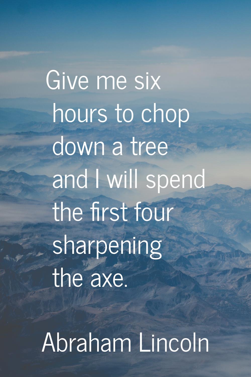 Give me six hours to chop down a tree and I will spend the first four sharpening the axe.