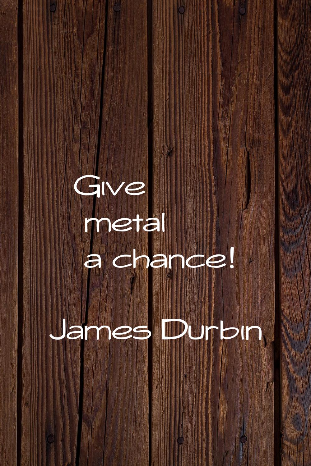 Give metal a chance!