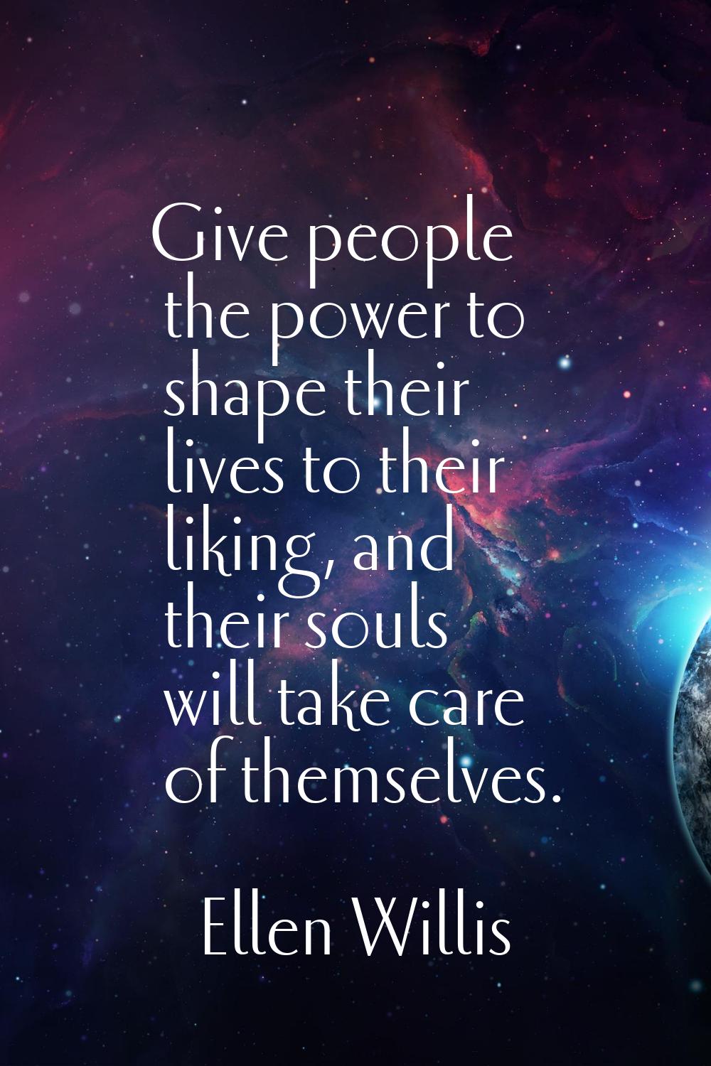 Give people the power to shape their lives to their liking, and their souls will take care of thems