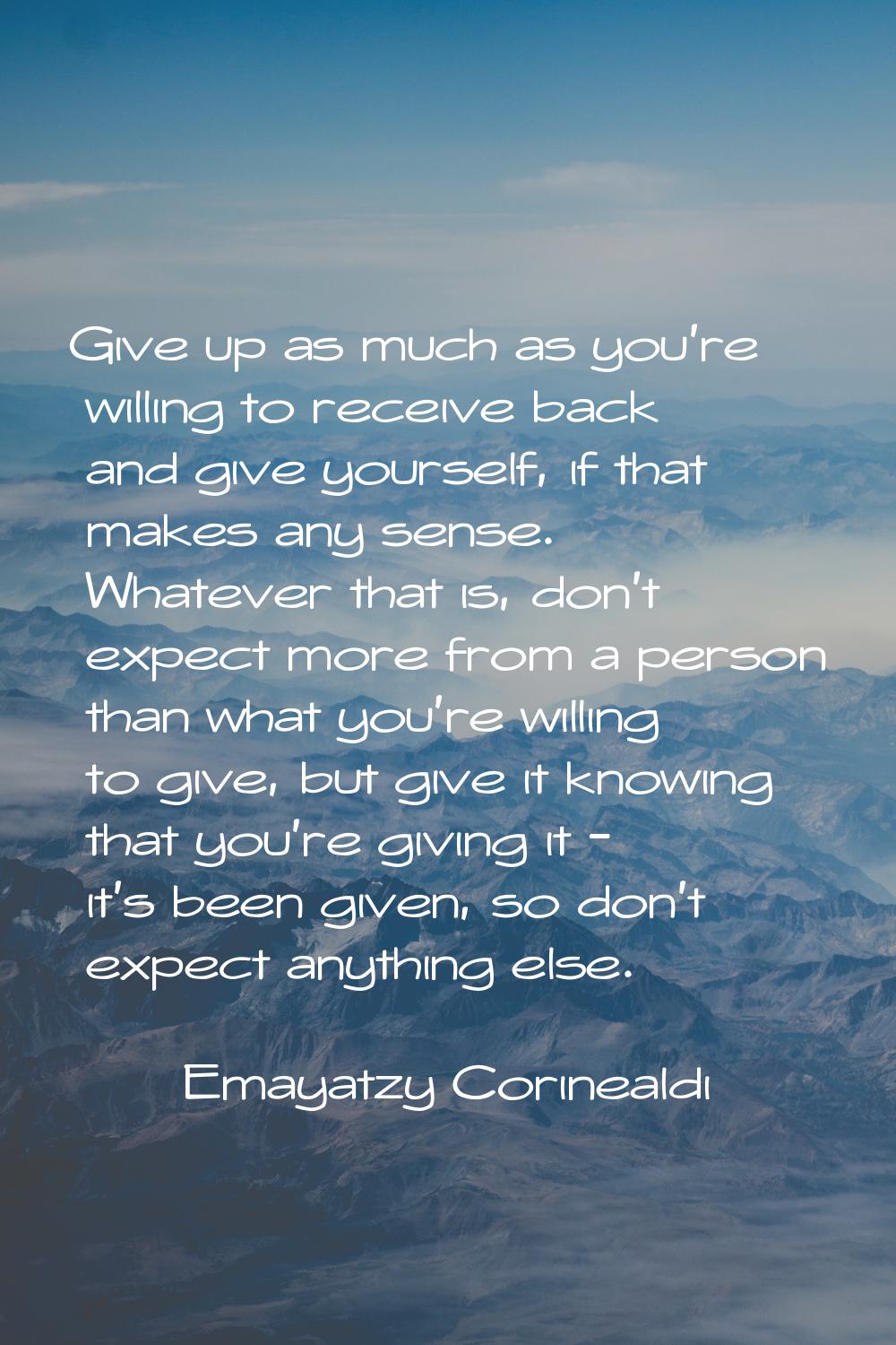 Give up as much as you're willing to receive back and give yourself, if that makes any sense. Whate