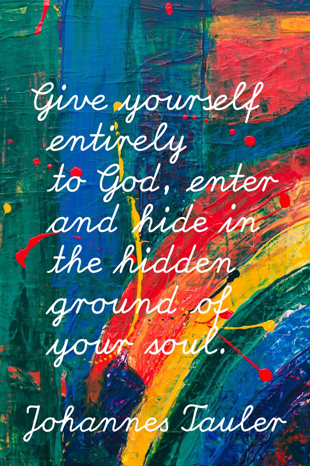 Give yourself entirely to God, enter and hide in the hidden ground of your soul.