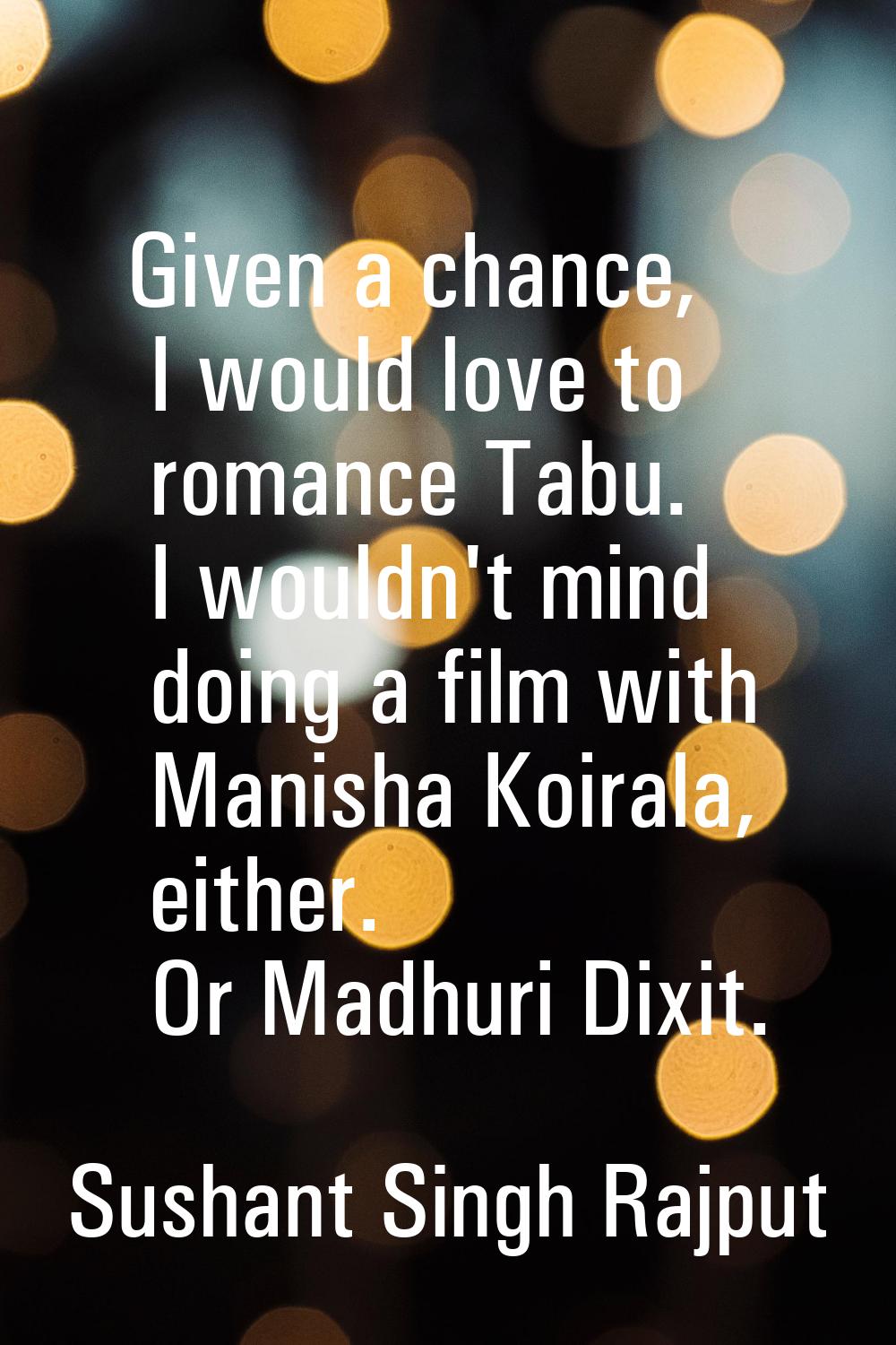 Given a chance, I would love to romance Tabu. I wouldn't mind doing a film with Manisha Koirala, ei
