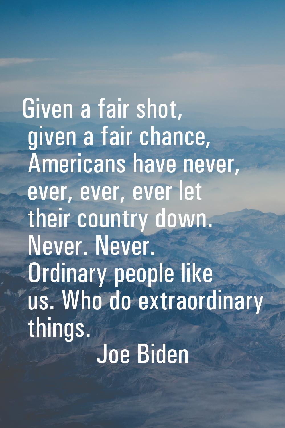 Given a fair shot, given a fair chance, Americans have never, ever, ever, ever let their country do