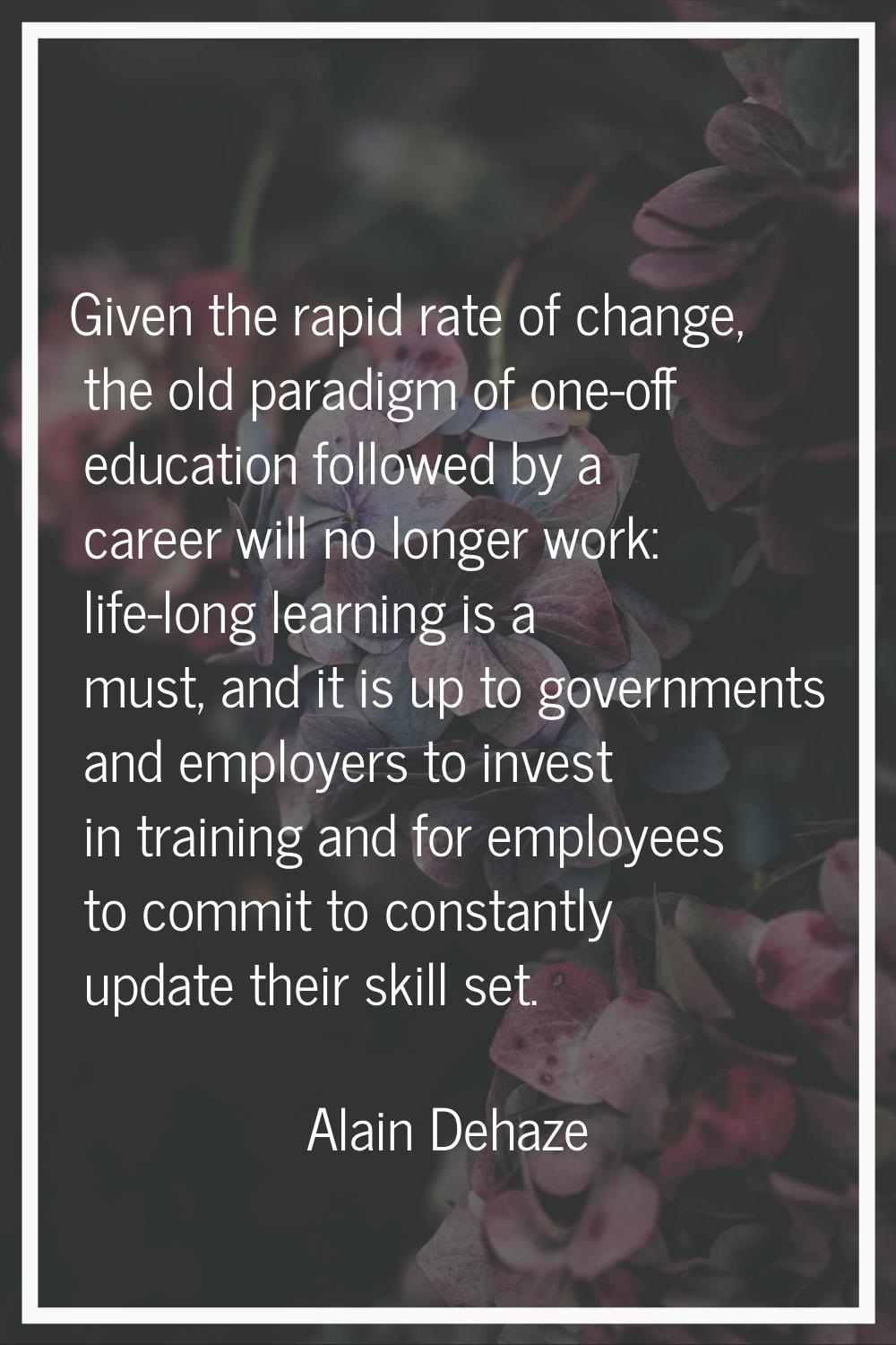 Given the rapid rate of change, the old paradigm of one-off education followed by a career will no 
