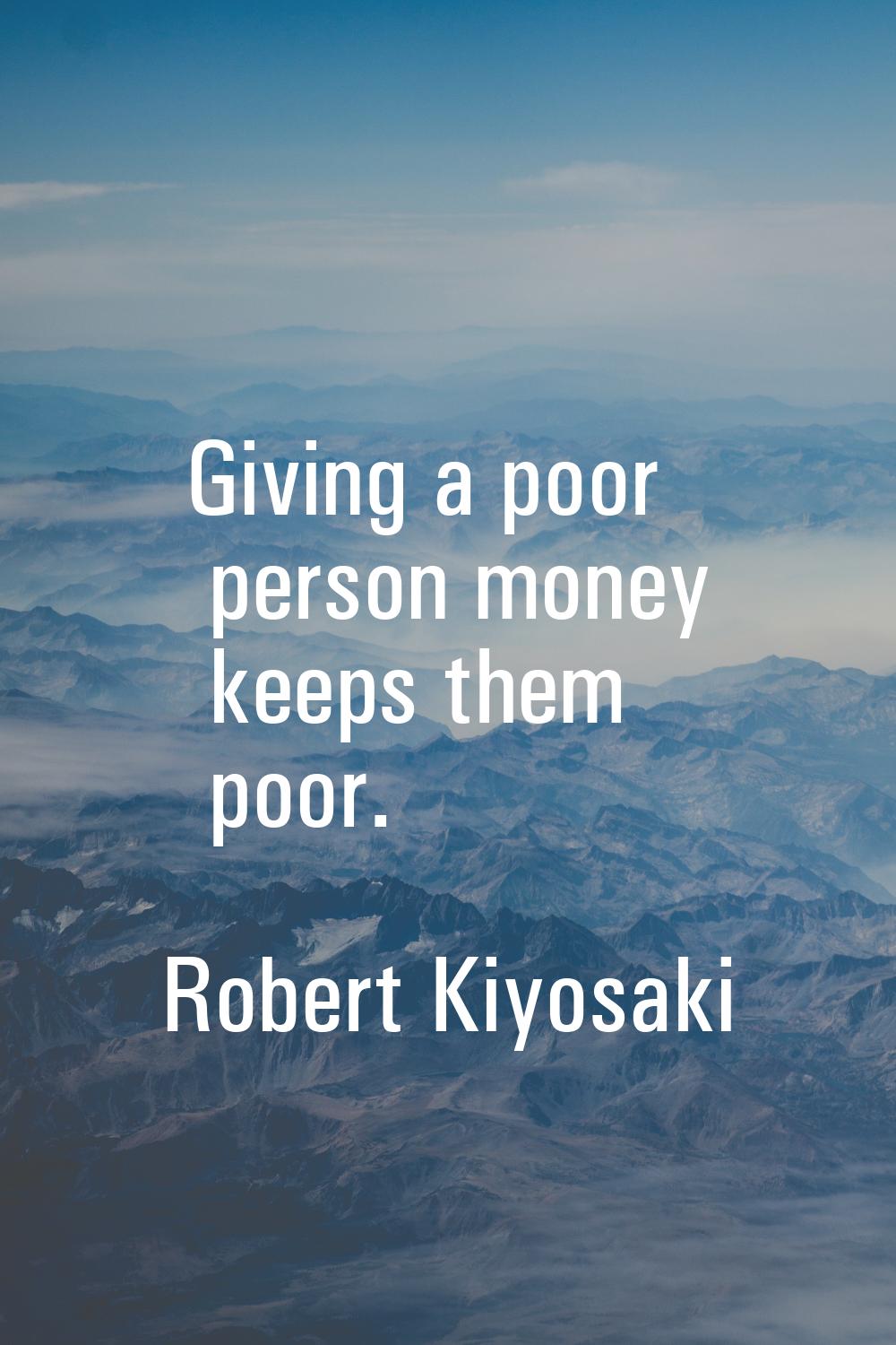 Giving a poor person money keeps them poor.