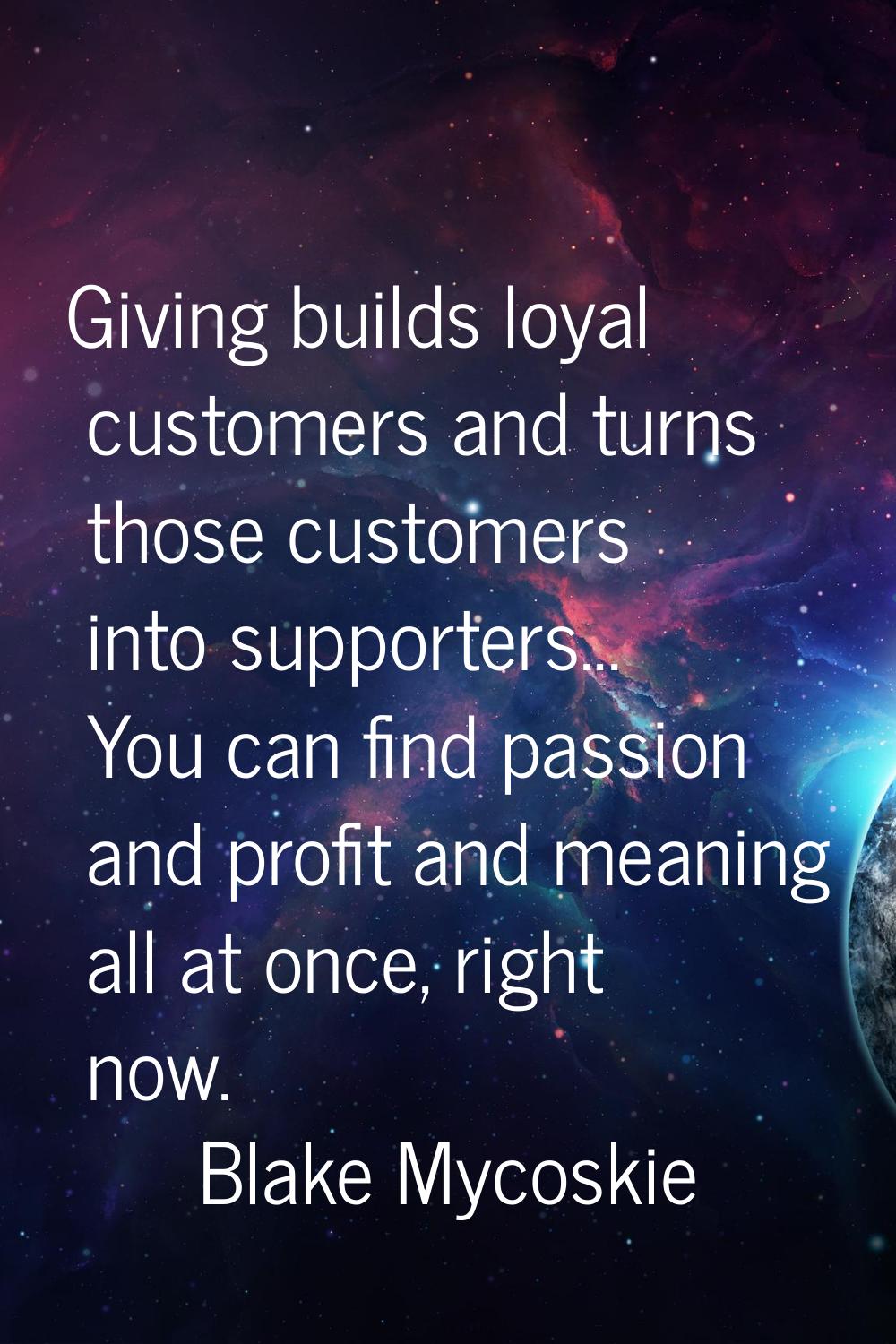 Giving builds loyal customers and turns those customers into supporters... You can find passion and