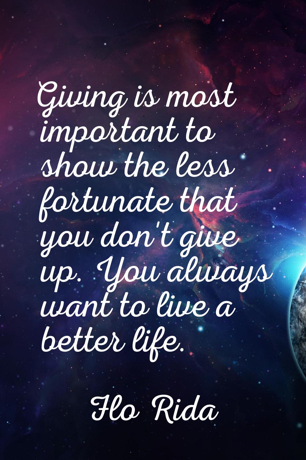Giving is most important to show the less fortunate that you don't give up. You always want to live