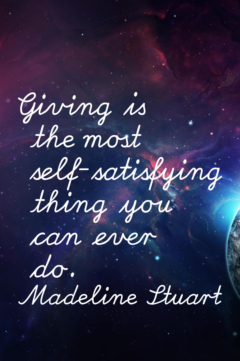 Giving is the most self-satisfying thing you can ever do.