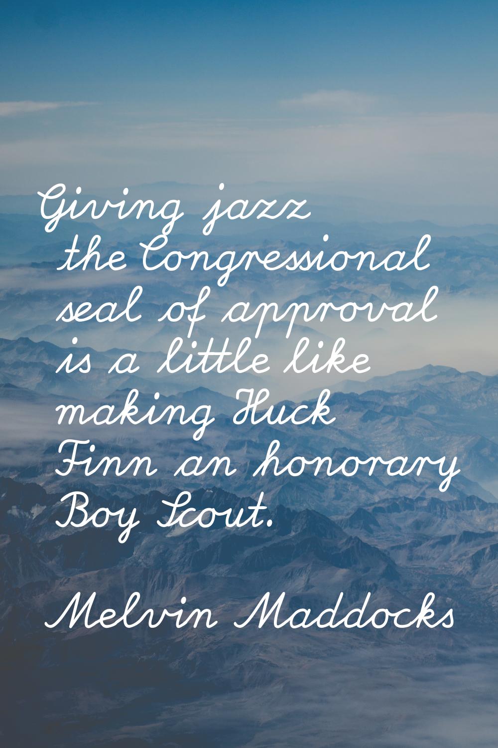 Giving jazz the Congressional seal of approval is a little like making Huck Finn an honorary Boy Sc