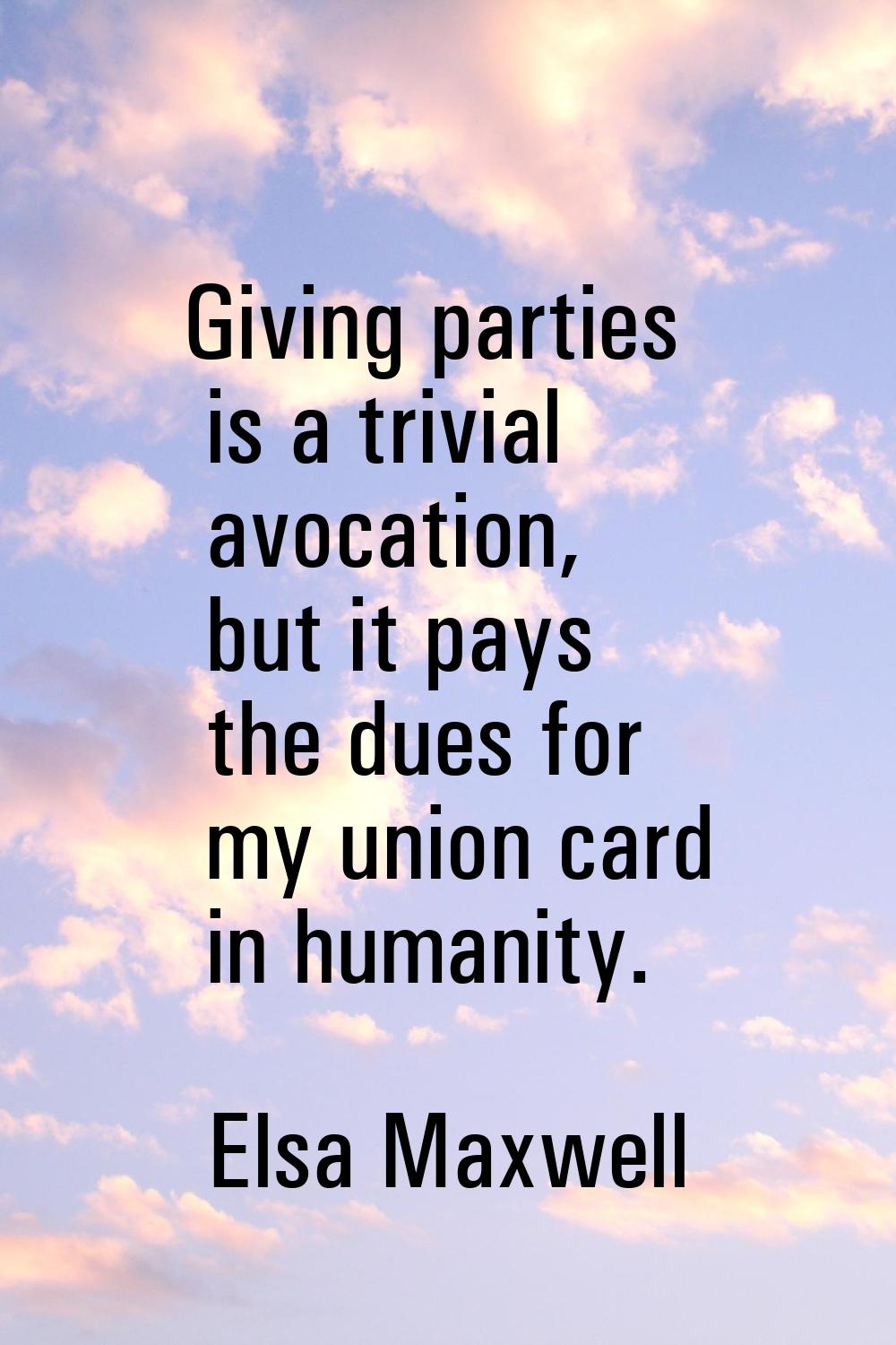 Giving parties is a trivial avocation, but it pays the dues for my union card in humanity.