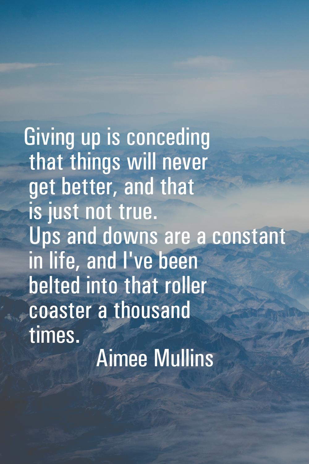 Giving up is conceding that things will never get better, and that is just not true. Ups and downs 
