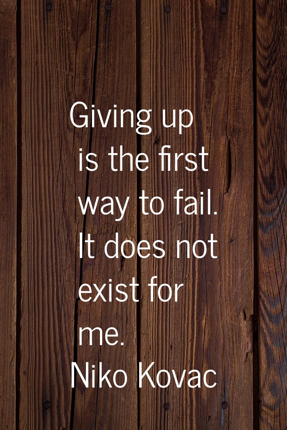 Giving up is the first way to fail. It does not exist for me.