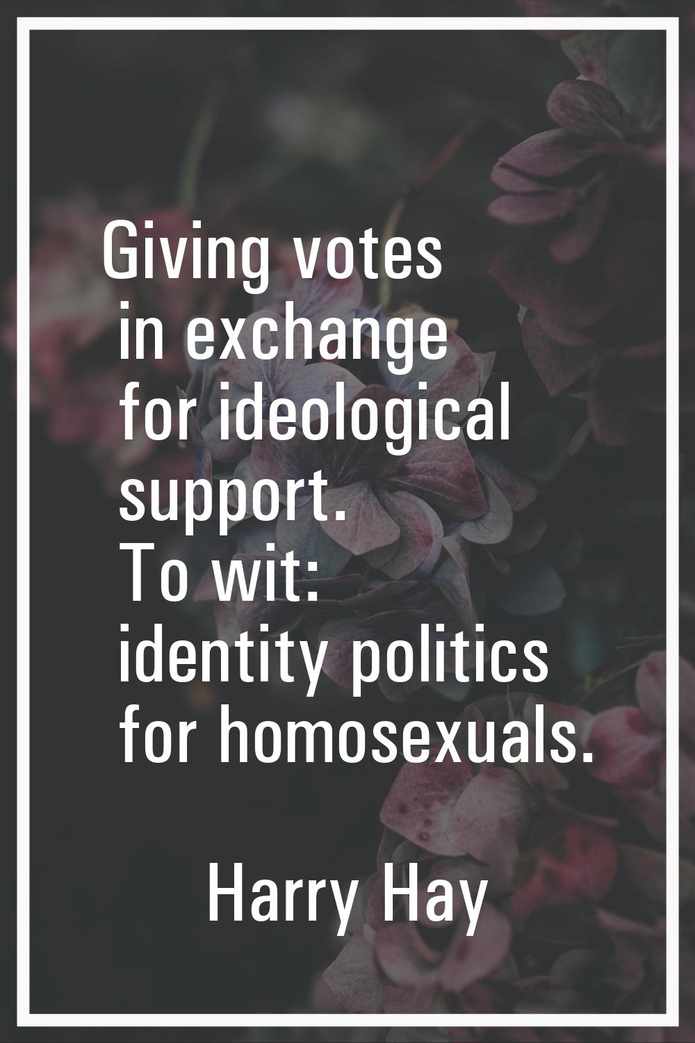 Giving votes in exchange for ideological support. To wit: identity politics for homosexuals.