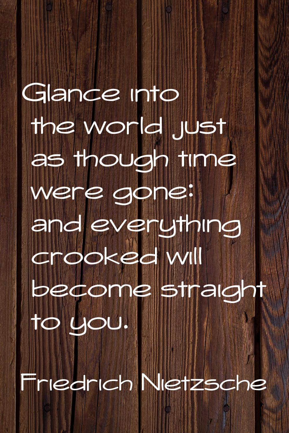 Glance into the world just as though time were gone: and everything crooked will become straight to