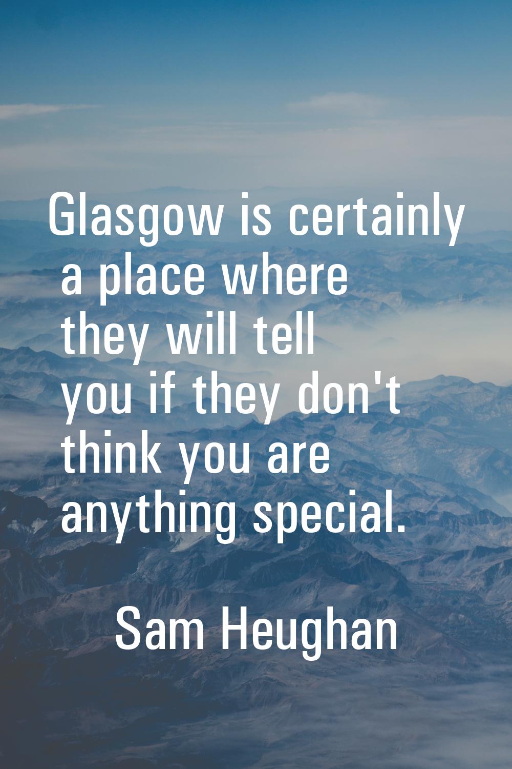 Glasgow is certainly a place where they will tell you if they don't think you are anything special.