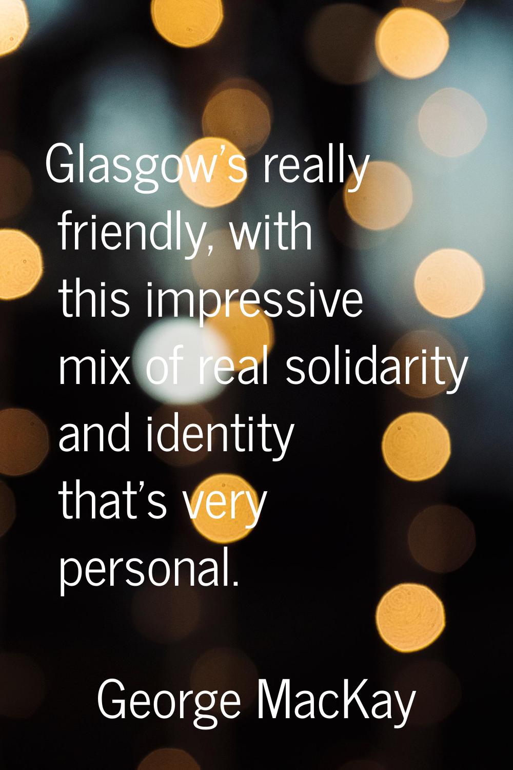 Glasgow's really friendly, with this impressive mix of real solidarity and identity that's very per
