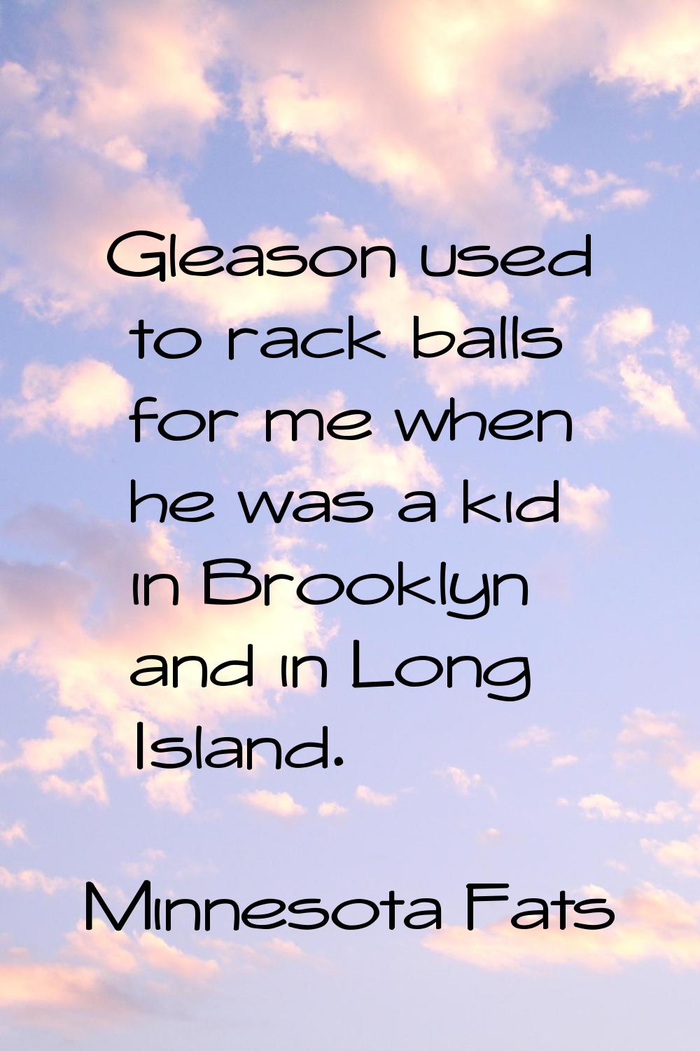 Gleason used to rack balls for me when he was a kid in Brooklyn and in Long Island.
