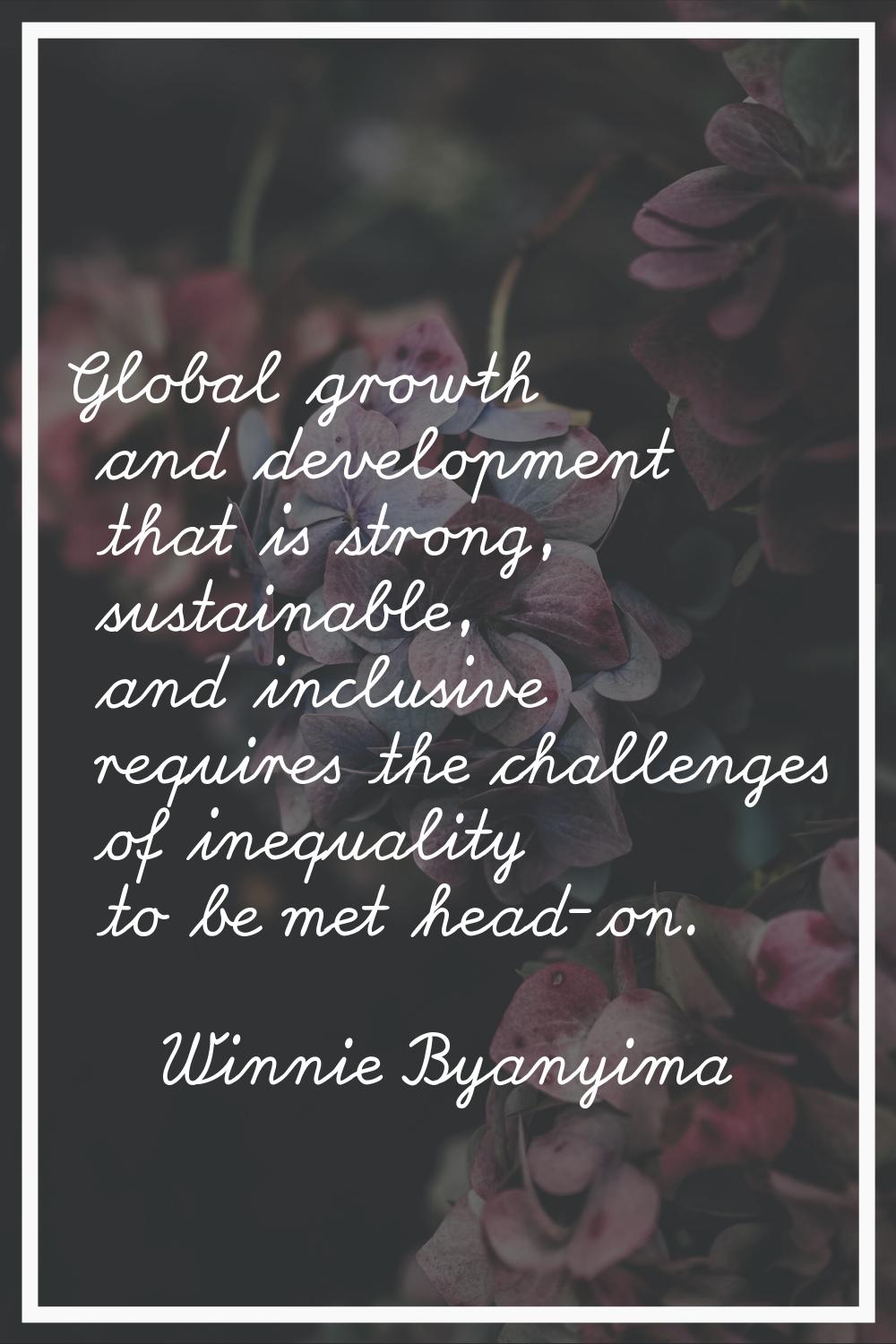 Global growth and development that is strong, sustainable, and inclusive requires the challenges of