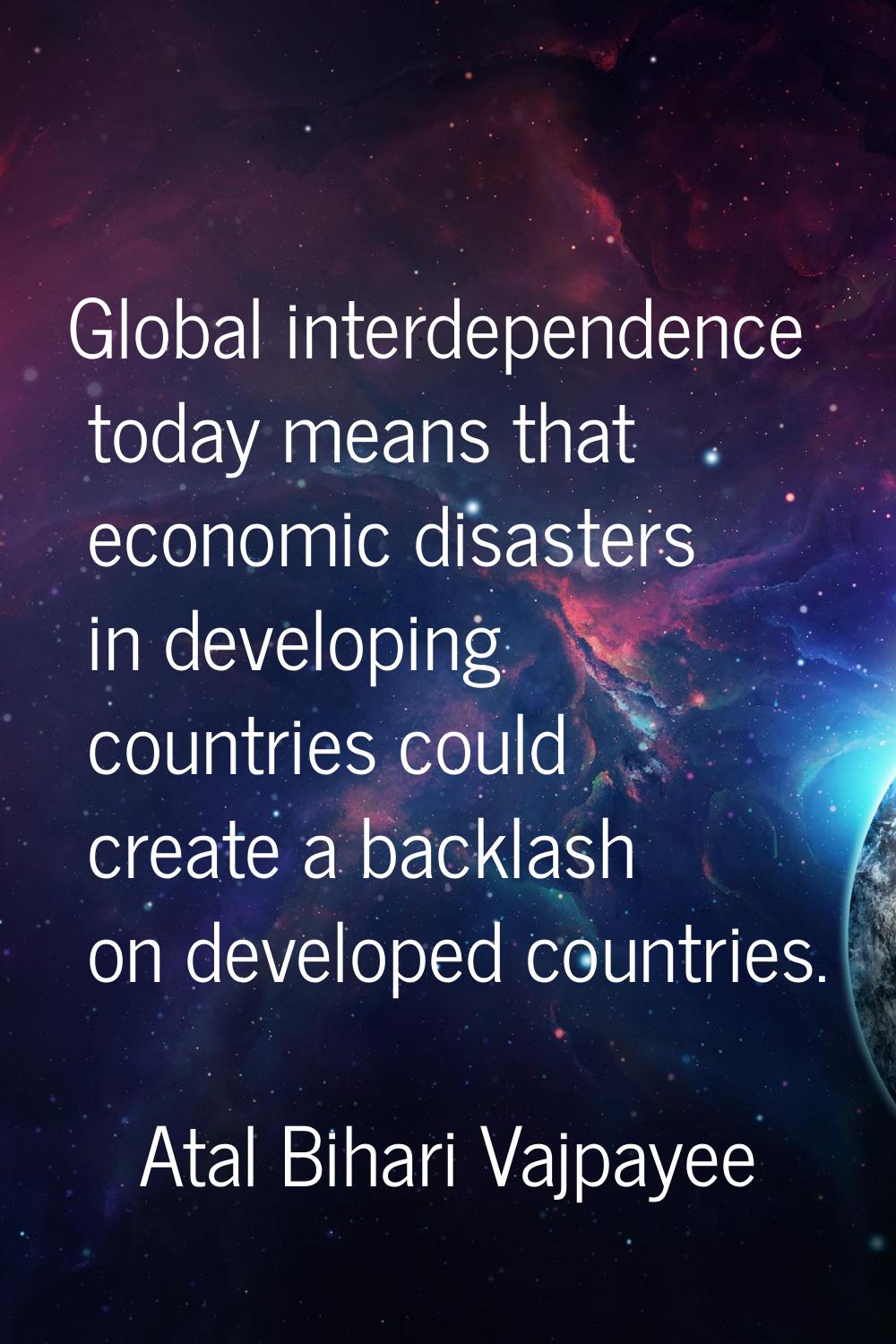 Global interdependence today means that economic disasters in developing countries could create a b
