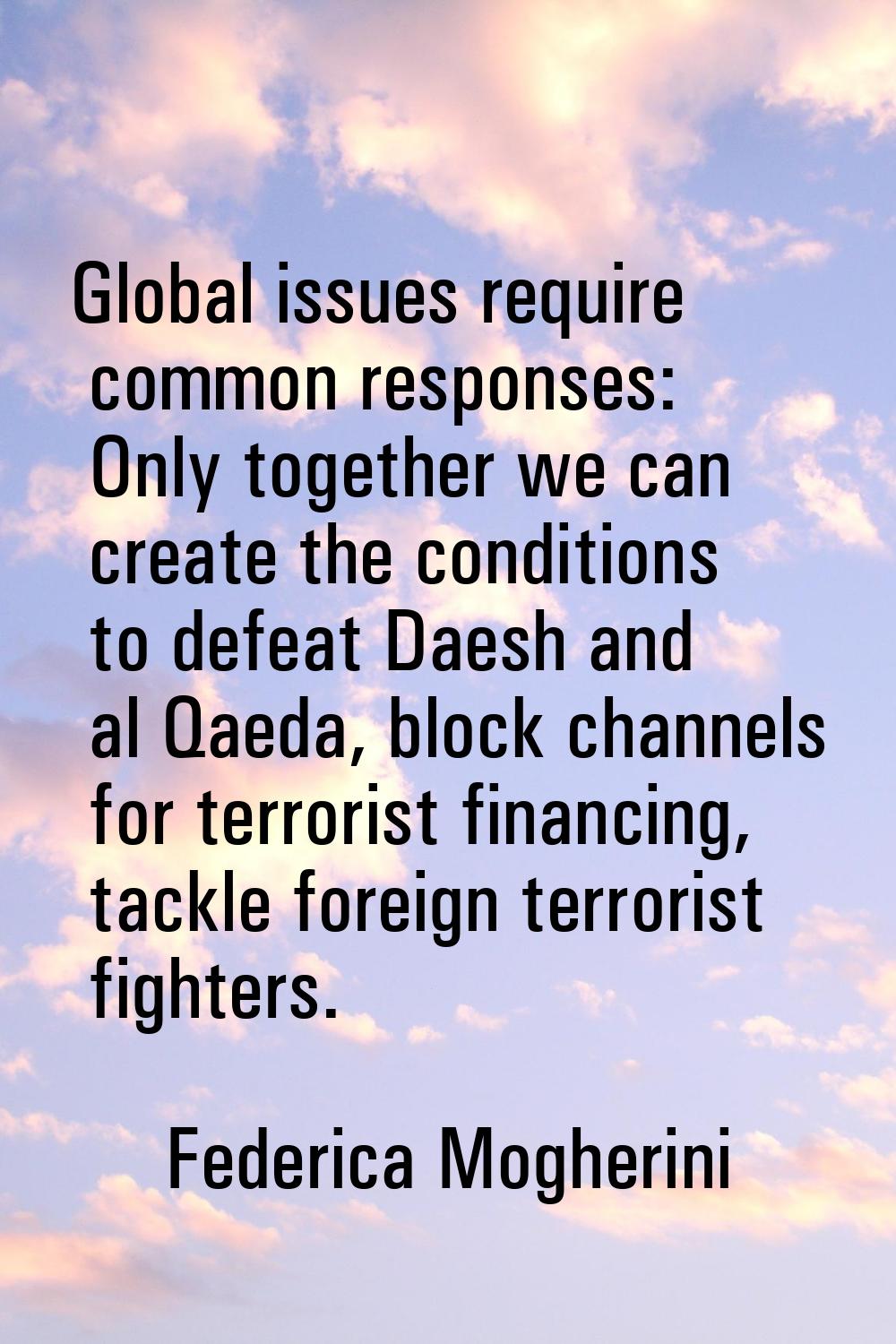 Global issues require common responses: Only together we can create the conditions to defeat Daesh 