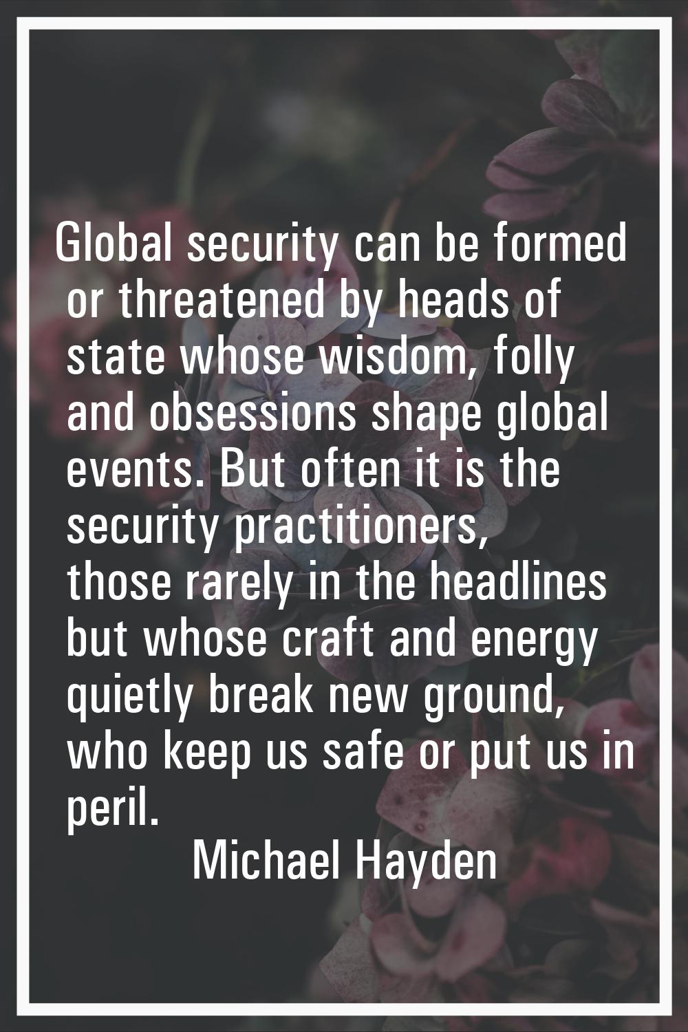 Global security can be formed or threatened by heads of state whose wisdom, folly and obsessions sh