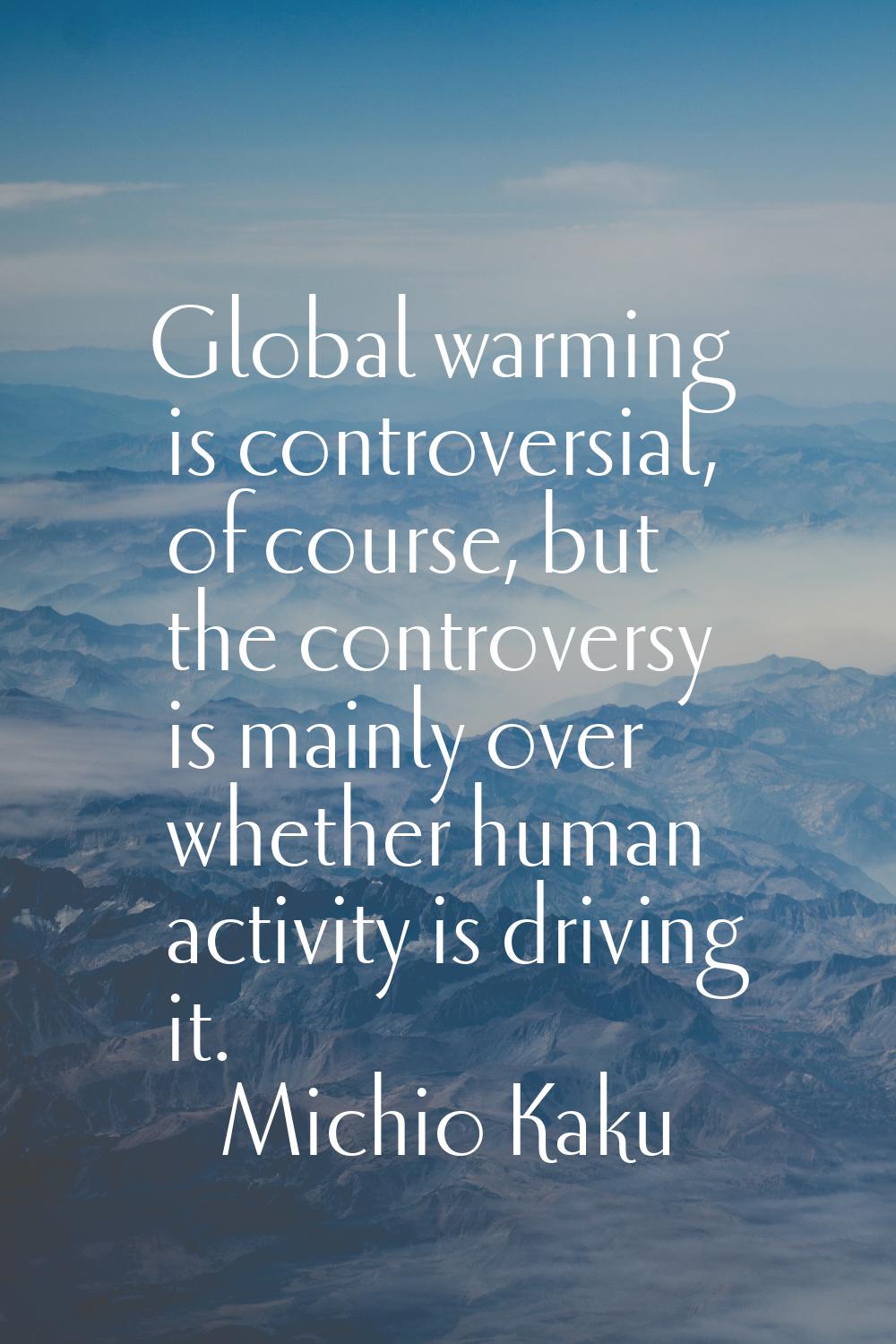 Global warming is controversial, of course, but the controversy is mainly over whether human activi