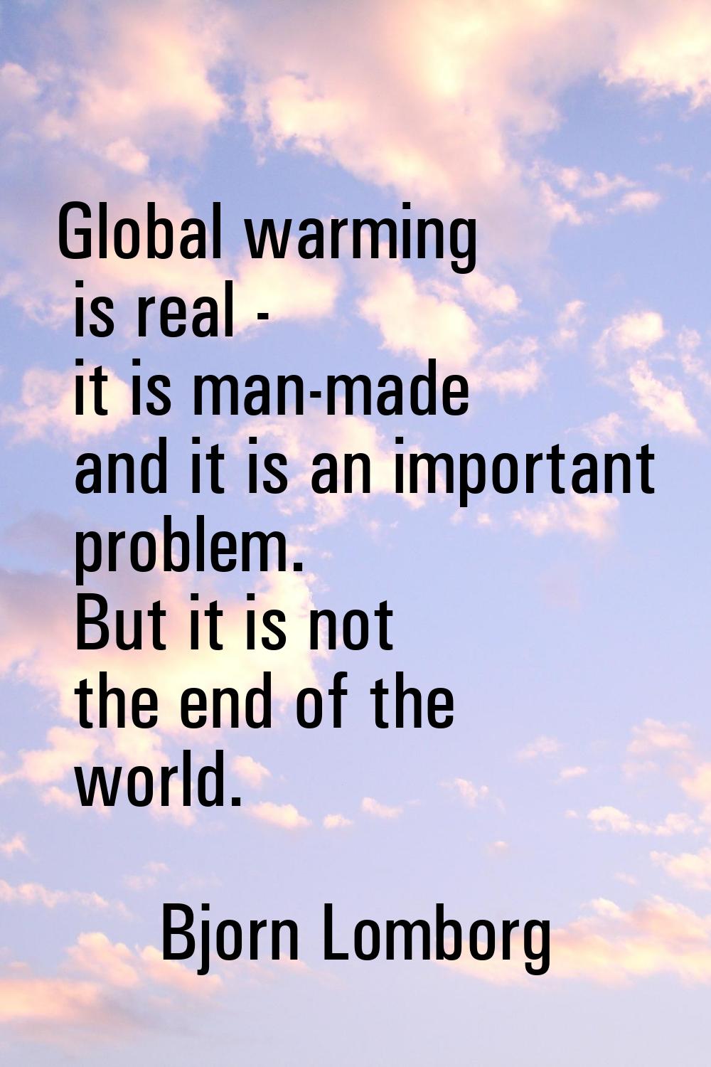 Global warming is real - it is man-made and it is an important problem. But it is not the end of th