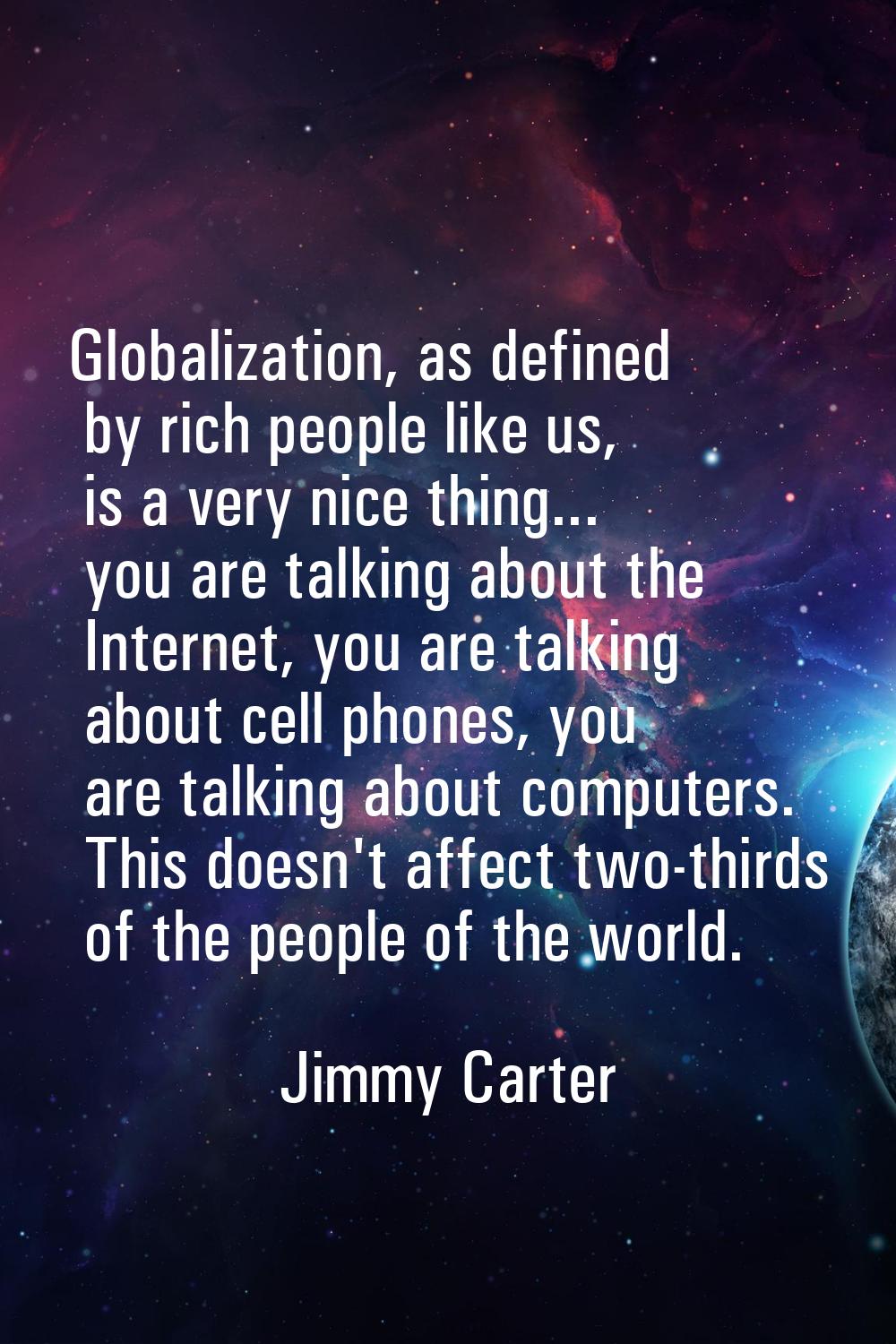 Globalization, as defined by rich people like us, is a very nice thing... you are talking about the