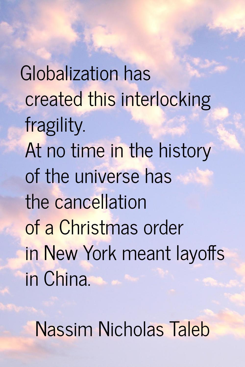 Globalization has created this interlocking fragility. At no time in the history of the universe ha
