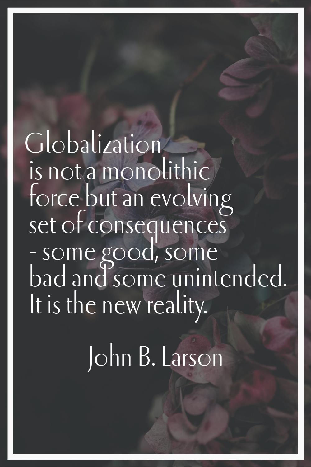 Globalization is not a monolithic force but an evolving set of consequences - some good, some bad a