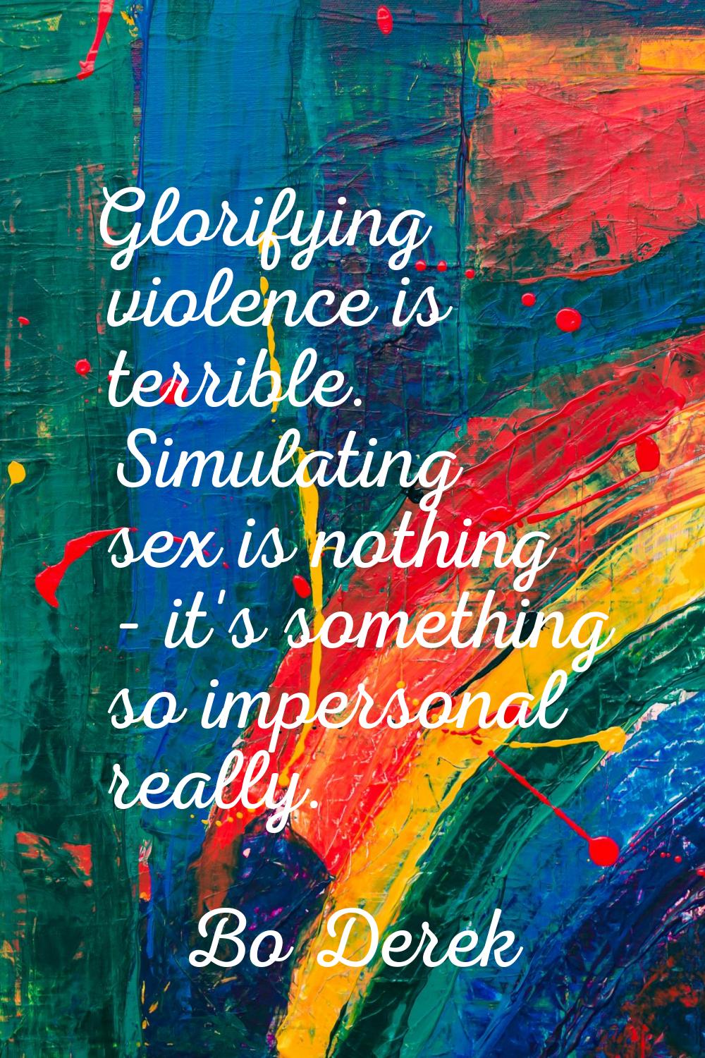 Glorifying violence is terrible. Simulating sex is nothing - it's something so impersonal really.