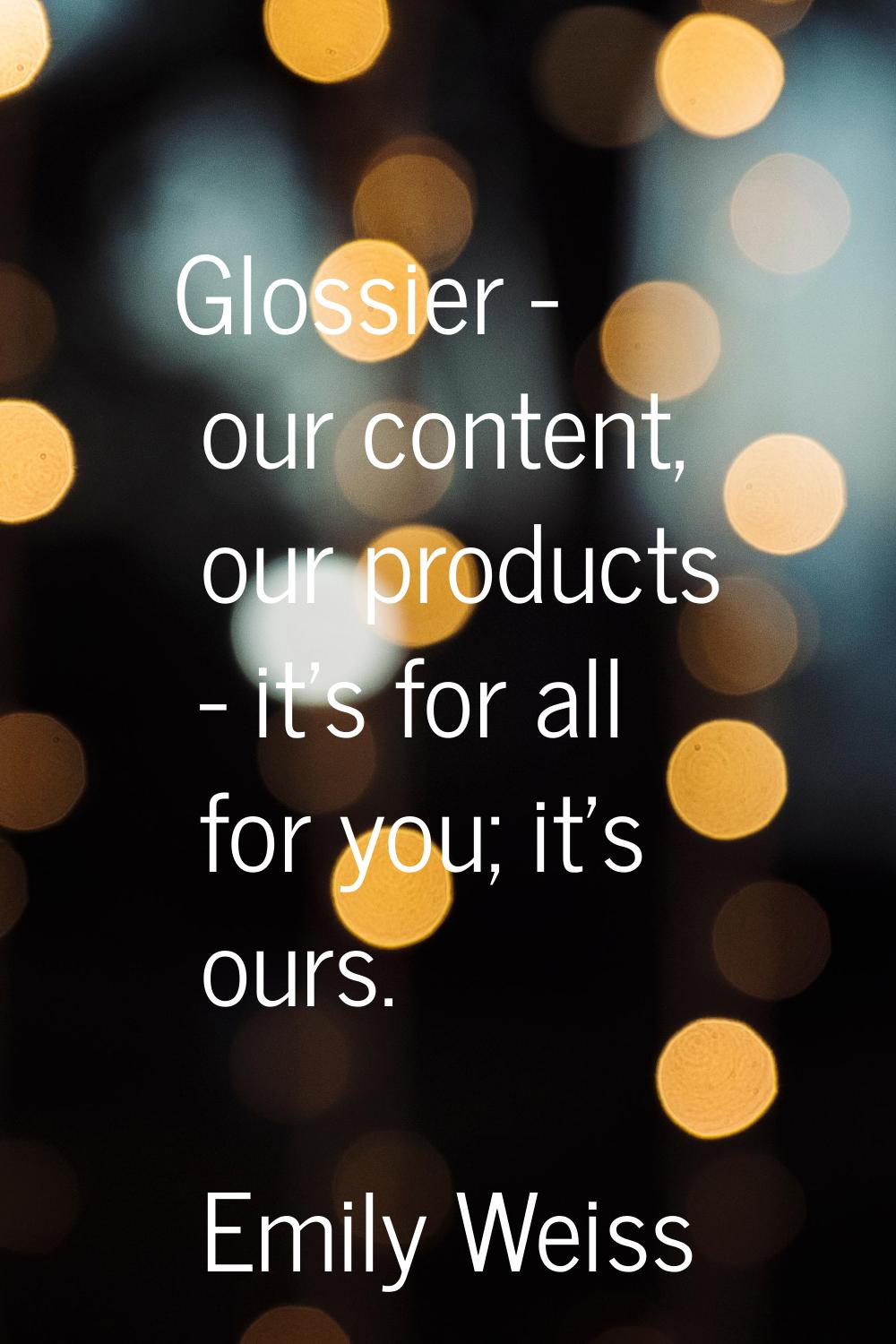 Glossier - our content, our products - it's for all for you; it's ours.