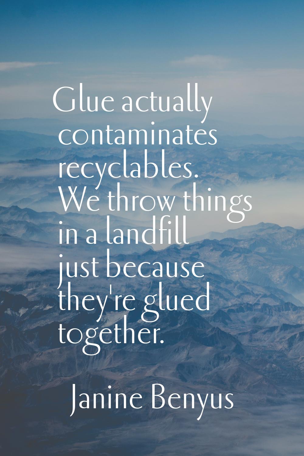 Glue actually contaminates recyclables. We throw things in a landfill just because they're glued to