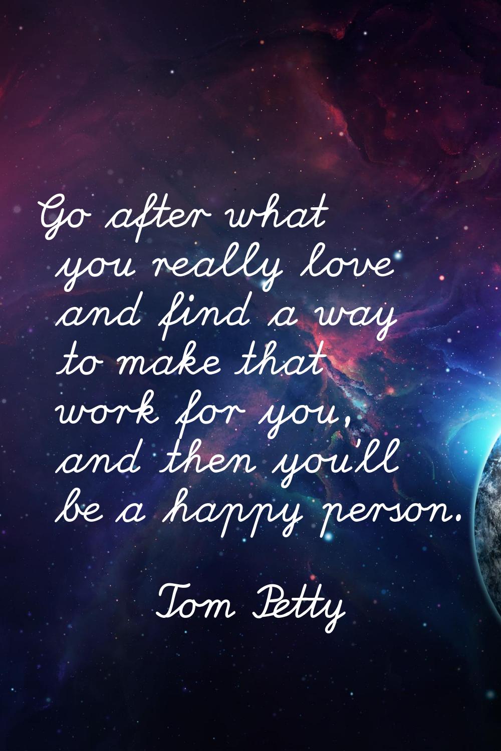 Go after what you really love and find a way to make that work for you, and then you'll be a happy 