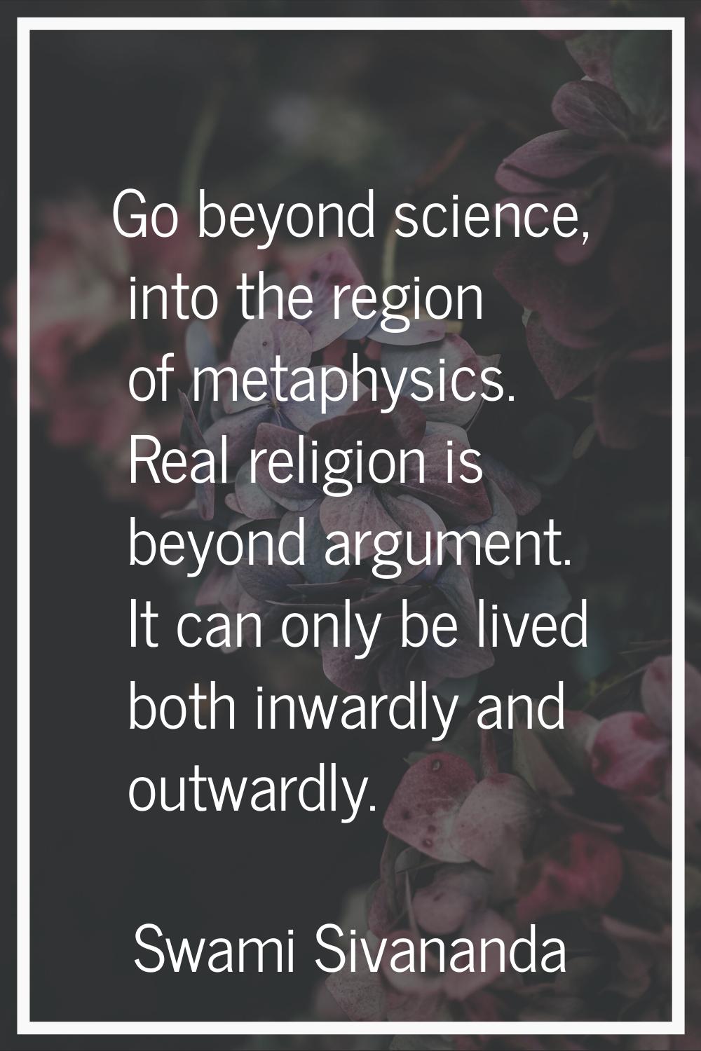 Go beyond science, into the region of metaphysics. Real religion is beyond argument. It can only be