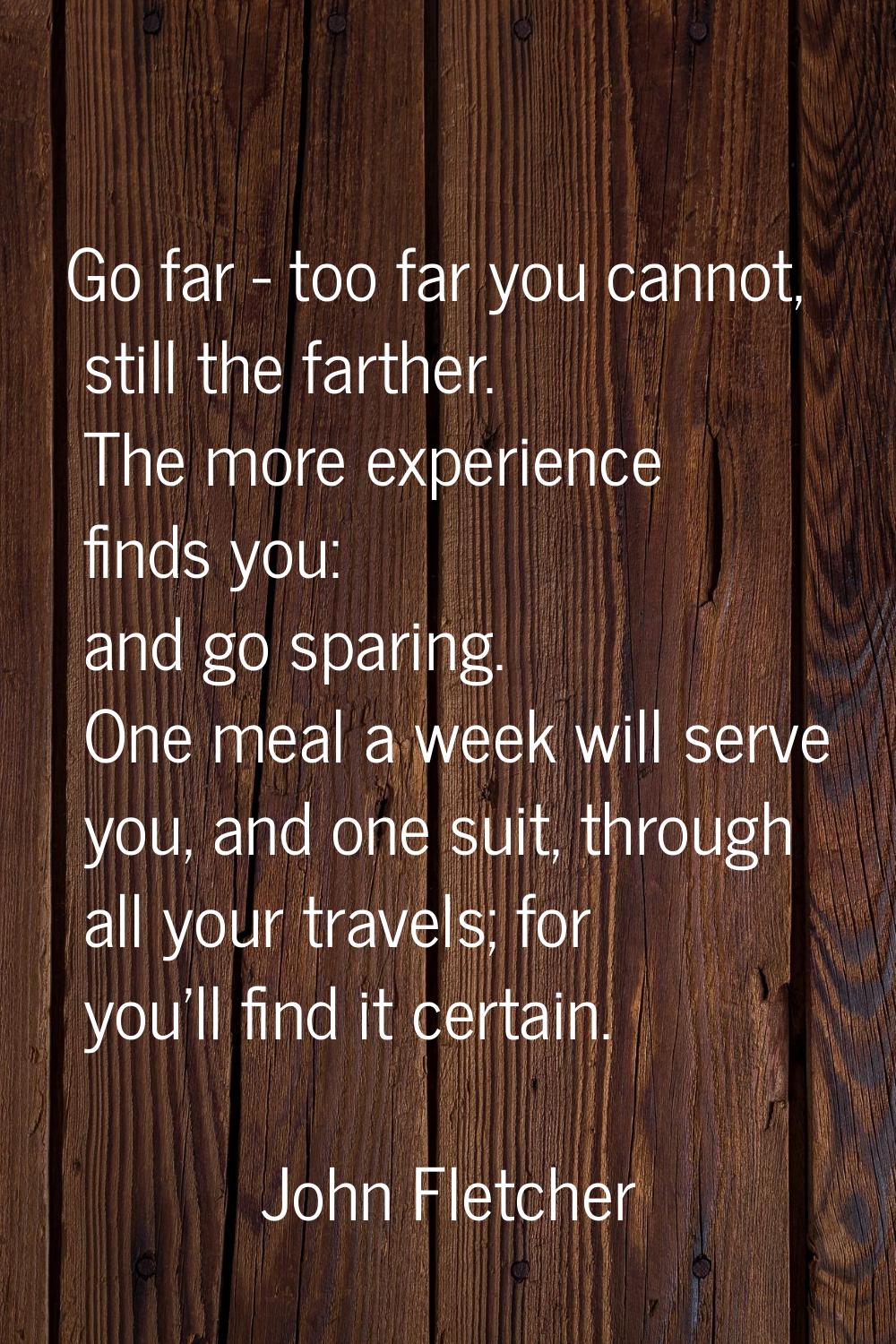 Go far - too far you cannot, still the farther. The more experience finds you: and go sparing. One 
