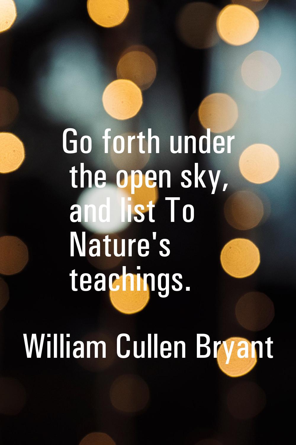 Go forth under the open sky, and list To Nature's teachings.