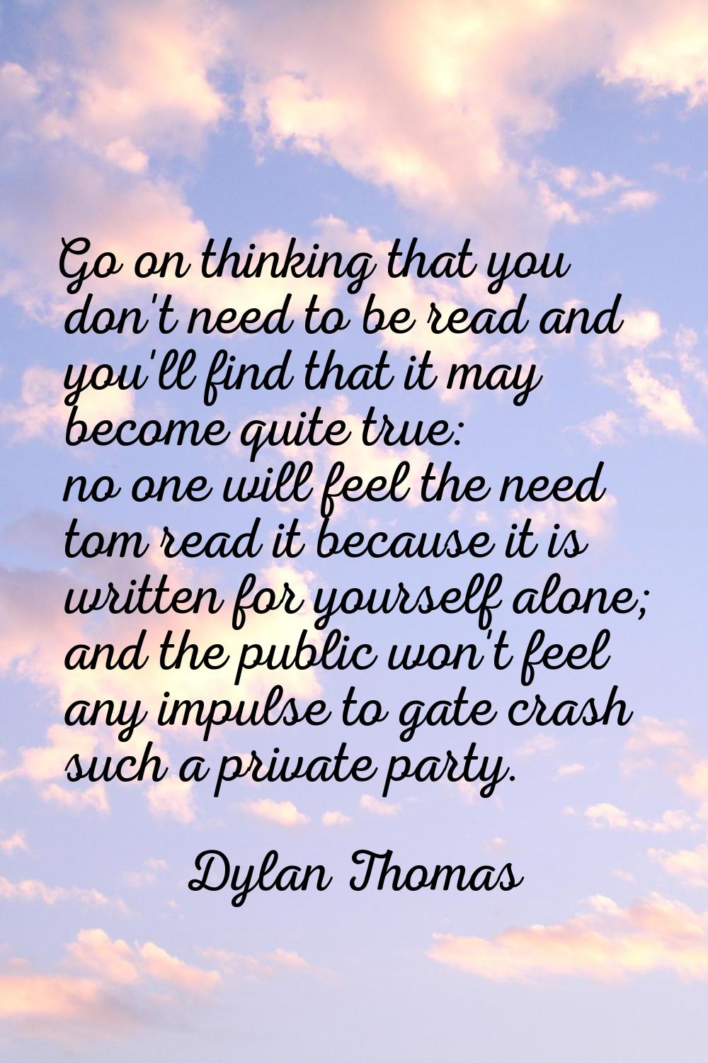Go on thinking that you don't need to be read and you'll find that it may become quite true: no one