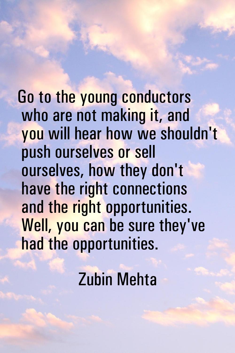 Go to the young conductors who are not making it, and you will hear how we shouldn't push ourselves