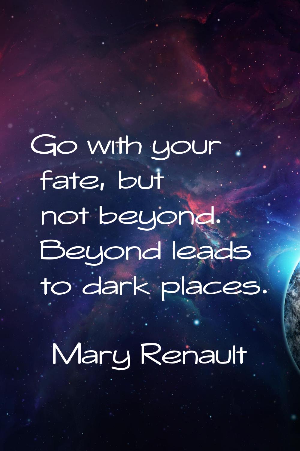 Go with your fate, but not beyond. Beyond leads to dark places.