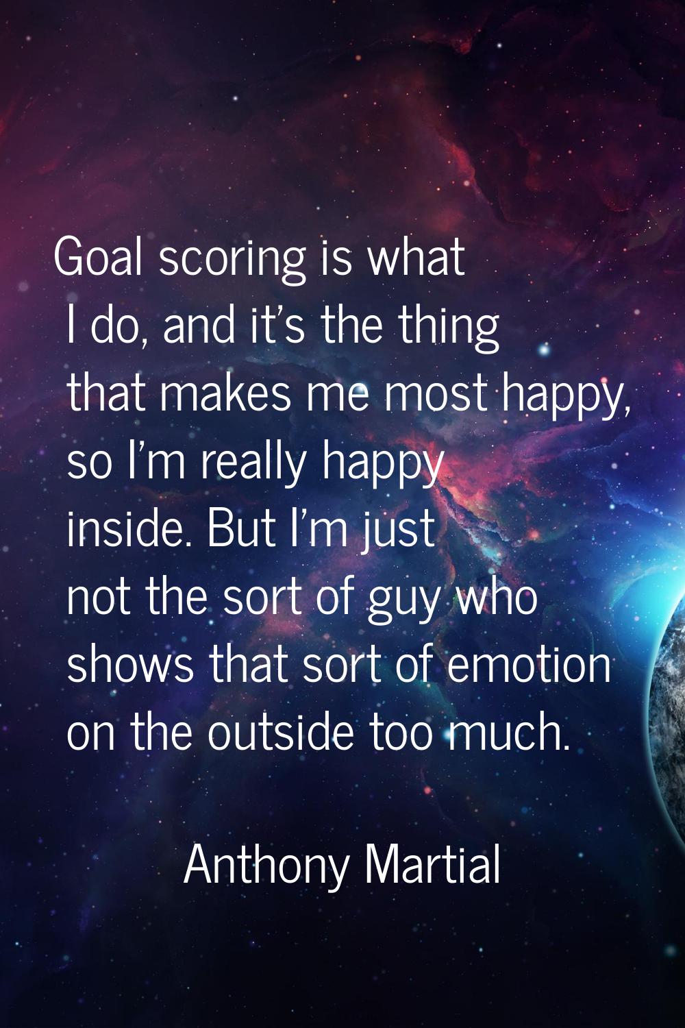 Goal scoring is what I do, and it's the thing that makes me most happy, so I'm really happy inside.