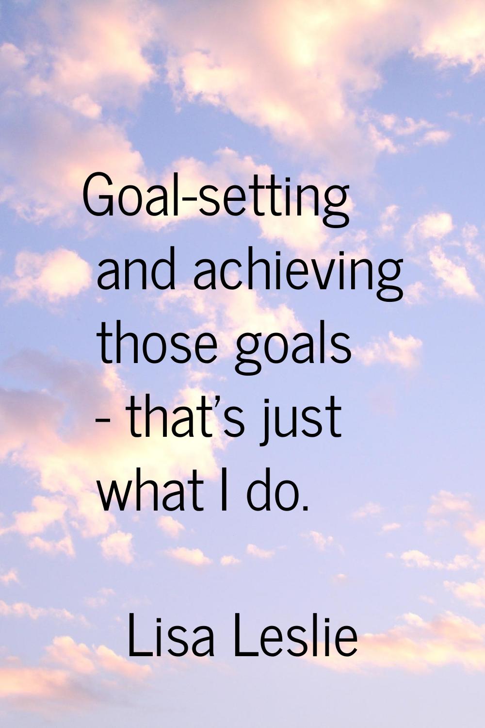 Goal-setting and achieving those goals - that's just what I do.