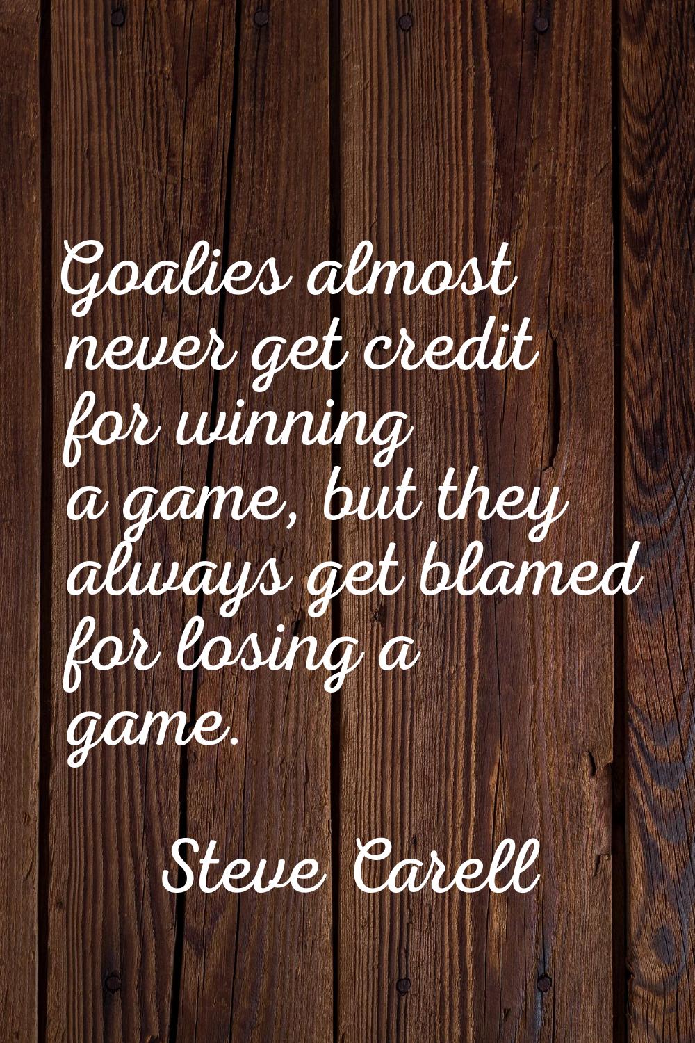 Goalies almost never get credit for winning a game, but they always get blamed for losing a game.